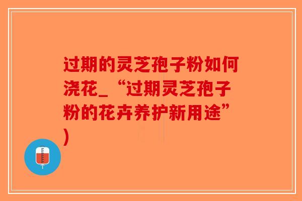 过期的灵芝孢子粉如何浇花_“过期灵芝孢子粉的花卉养护新用途”)-第1张图片-破壁灵芝孢子粉研究指南 过期的灵芝孢子粉如何浇花_“过期灵芝孢子粉的花卉养护新用途”)-第1张图片-破壁灵芝孢子粉研究指南