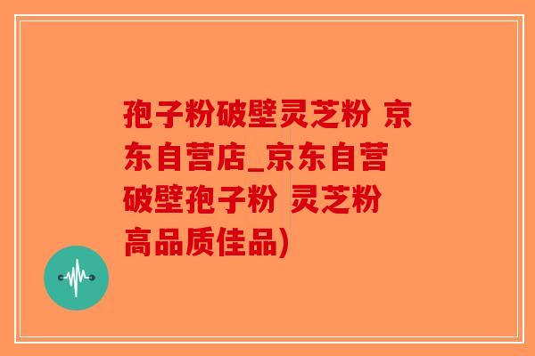 孢子粉破壁灵芝粉 京东自营店_京东自营 破壁孢子粉 灵芝粉 高品质佳品)-第1张图片-破壁灵芝孢子粉研究指南 孢子粉破壁灵芝粉 京东自营店_京东自营 破壁孢子粉 灵芝粉 高品质佳品)-第1张图片-破壁灵芝孢子粉研究指南