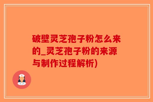 破壁灵芝孢子粉怎么来的_灵芝孢子粉的来源与制作过程解析)-第1张图片-破壁灵芝孢子粉研究指南
