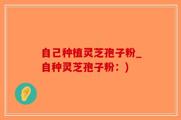 自己种植灵芝孢子粉_自种灵芝孢子粉：)-第1张图片-破壁灵芝孢子粉研究指南