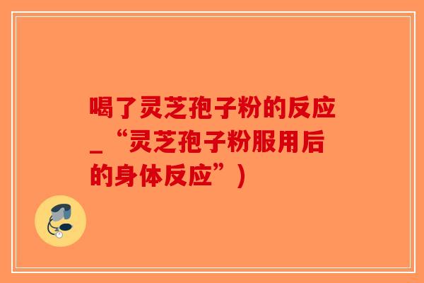 喝了灵芝孢子粉的反应_“灵芝孢子粉服用后的身体反应”)-第1张图片-破壁灵芝孢子粉研究指南