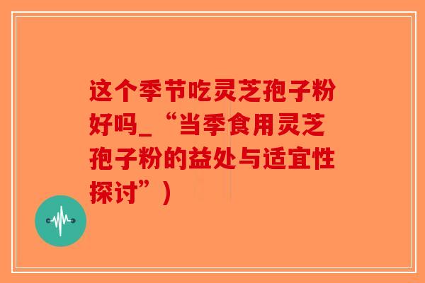 这个季节吃灵芝孢子粉好吗_“当季食用灵芝孢子粉的益处与适宜性探讨”)-第1张图片-破壁灵芝孢子粉研究指南 这个季节吃灵芝孢子粉好吗_“当季食用灵芝孢子粉的益处与适宜性探讨”)-第1张图片-破壁灵芝孢子粉研究指南
