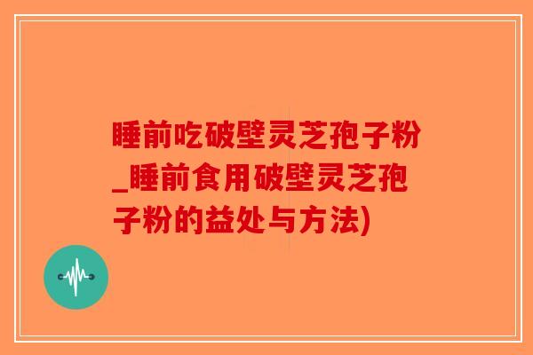 睡前吃破壁灵芝孢子粉_睡前食用破壁灵芝孢子粉的益处与方法)-第1张图片-破壁灵芝孢子粉研究指南