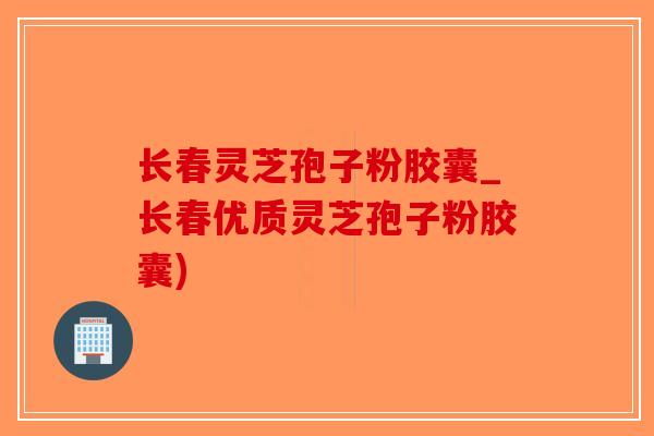 长春灵芝孢子粉胶囊_长春优质灵芝孢子粉胶囊)-第1张图片-破壁灵芝孢子粉研究指南