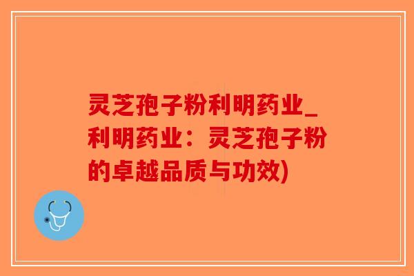 灵芝孢子粉利明药业_利明药业:灵芝孢子粉的卓越品质与功效)-第1张图片-破壁灵芝孢子粉研究指南 灵芝孢子粉利明药业_利明药业:灵芝孢子粉的卓越品质与功效)-第1张图片-破壁灵芝孢子粉研究指南