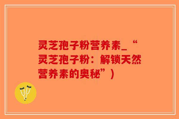 灵芝孢子粉营养素_“灵芝孢子粉：解锁天然营养素的奥秘”)-第1张图片-破壁灵芝孢子粉研究指南
