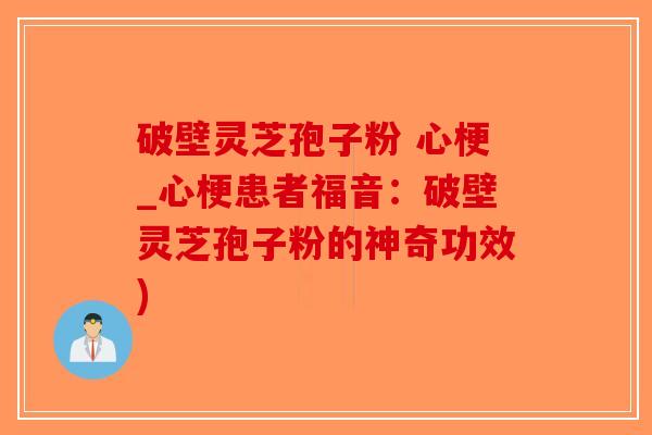 破壁灵芝孢子粉 心梗_心梗患者福音：破壁灵芝孢子粉的神奇功效)-第1张图片-破壁灵芝孢子粉研究指南