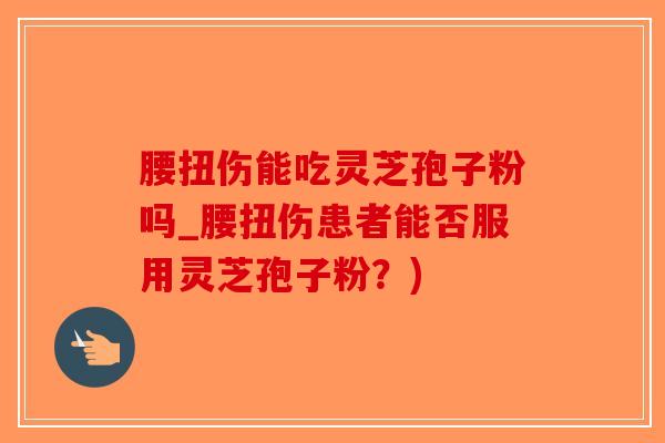 腰扭伤能吃灵芝孢子粉吗_腰扭伤患者能否服用灵芝孢子粉？)-第1张图片-破壁灵芝孢子粉研究指南