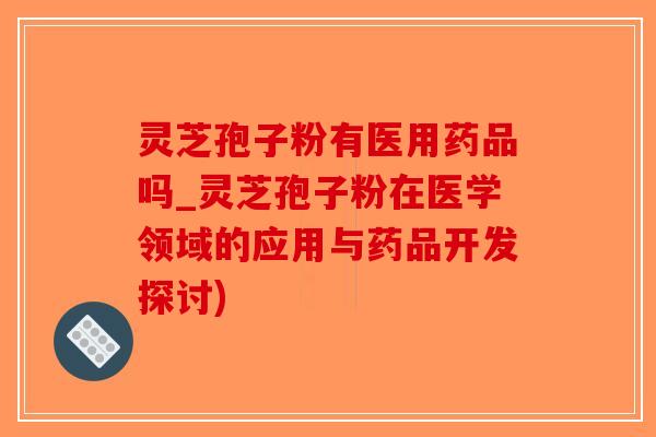 灵芝孢子粉有医用药品吗_灵芝孢子粉在医学领域的应用与药品开发探讨)-第1张图片-破壁灵芝孢子粉研究指南