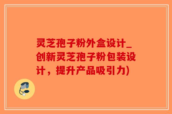 灵芝孢子粉外盒设计_创新灵芝孢子粉包装设计,提升产品吸引力)-第1张图片-破壁灵芝孢子粉研究指南 灵芝孢子粉外盒设计_创新灵芝孢子粉包装设计,提升产品吸引力)-第1张图片-破壁灵芝孢子粉研究指南