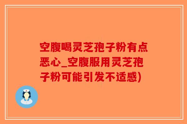 空腹喝灵芝孢子粉有点恶心_空腹服用灵芝孢子粉可能引发不适感)-第1张图片-破壁灵芝孢子粉研究指南