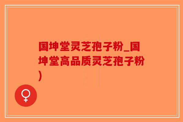 国坤堂灵芝孢子粉_国坤堂高品质灵芝孢子粉)-第1张图片-破壁灵芝孢子粉研究指南 国坤堂灵芝孢子粉_国坤堂高品质灵芝孢子粉)-第1张图片-破壁灵芝孢子粉研究指南