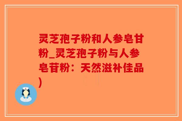 灵芝孢子粉和人参皂甘粉_灵芝孢子粉与人参皂苷粉:天然滋补佳品)-第1张图片-破壁灵芝孢子粉研究指南 灵芝孢子粉和人参皂甘粉_灵芝孢子粉与人参皂苷粉:天然滋补佳品)-第1张图片-破壁灵芝孢子粉研究指南