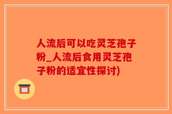 人流后可以吃灵芝孢子粉_人流后食用灵芝孢子粉的适宜性探讨)-第1张图片-破壁灵芝孢子粉研究指南