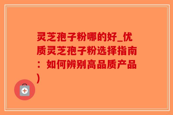 灵芝孢子粉哪的好_优质灵芝孢子粉选择指南：如何辨别高品质产品)-第1张图片-破壁灵芝孢子粉研究指南