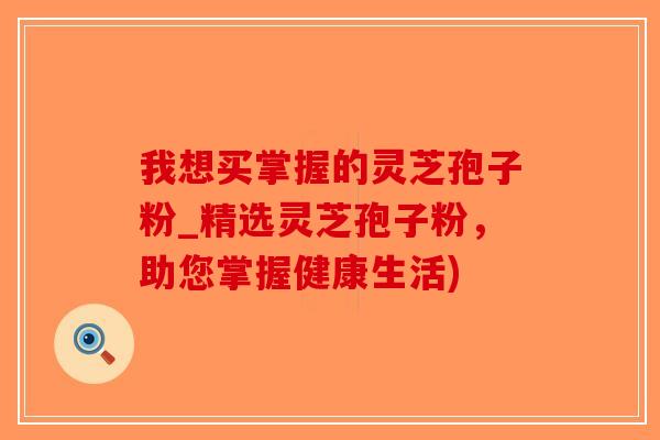 我想买掌握的灵芝孢子粉_精选灵芝孢子粉，助您掌握健康生活)-第1张图片-破壁灵芝孢子粉研究指南