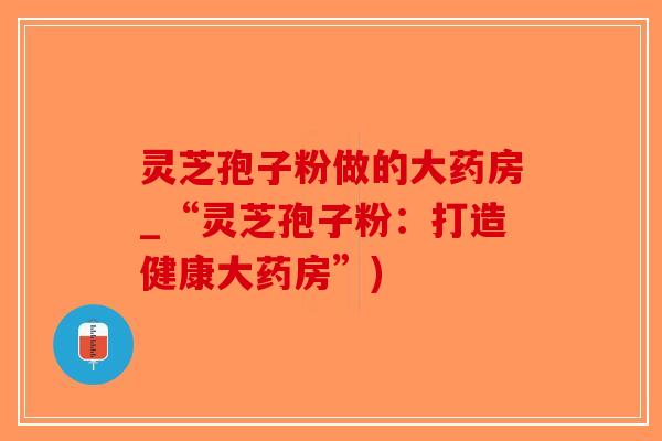灵芝孢子粉做的大药房_“灵芝孢子粉：打造健康大药房”)-第1张图片-破壁灵芝孢子粉研究指南