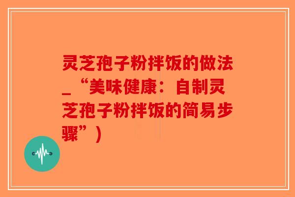 灵芝孢子粉拌饭的做法_“美味健康：自制灵芝孢子粉拌饭的简易步骤”)-第1张图片-破壁灵芝孢子粉研究指南
