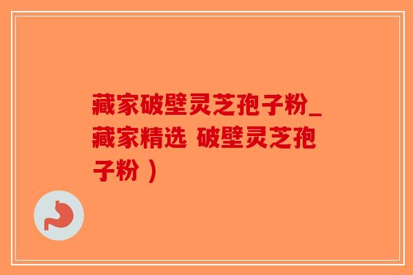 藏家破壁灵芝孢子粉_藏家精选 破壁灵芝孢子粉 )-第1张图片-破壁灵芝孢子粉研究指南
