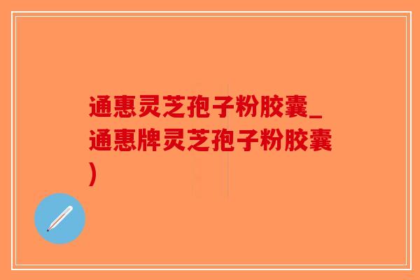 通惠灵芝孢子粉胶囊_通惠牌灵芝孢子粉胶囊)-第1张图片-破壁灵芝孢子粉研究指南