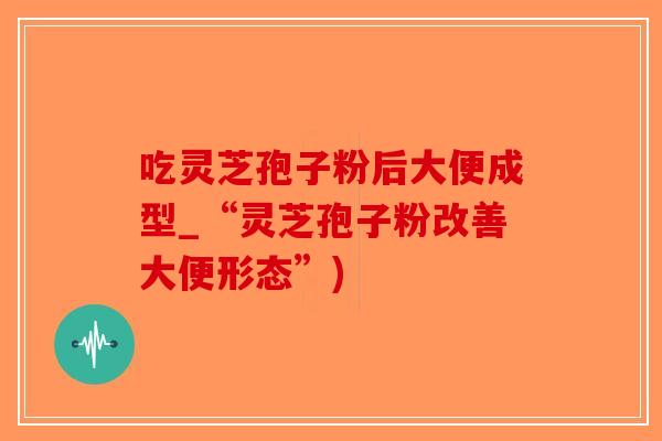 吃灵芝孢子粉后大便成型_“灵芝孢子粉改善大便形态”)-第1张图片-破壁灵芝孢子粉研究指南 吃灵芝孢子粉后大便成型_“灵芝孢子粉改善大便形态”)-第1张图片-破壁灵芝孢子粉研究指南