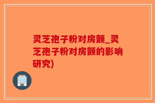 灵芝孢子粉对房颤_灵芝孢子粉对房颤的影响研究)-第1张图片-破壁灵芝孢子粉研究指南 灵芝孢子粉对房颤_灵芝孢子粉对房颤的影响研究)-第1张图片-破壁灵芝孢子粉研究指南