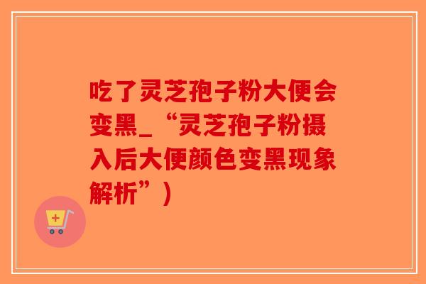 吃了灵芝孢子粉大便会变黑_“灵芝孢子粉摄入后大便颜色变黑现象解析”)-第1张图片-破壁灵芝孢子粉研究指南 吃了灵芝孢子粉大便会变黑_“灵芝孢子粉摄入后大便颜色变黑现象解析”)-第1张图片-破壁灵芝孢子粉研究指南