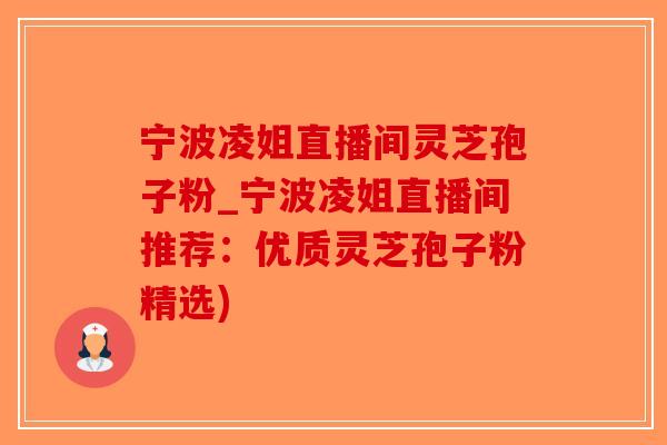 宁波凌姐直播间灵芝孢子粉_宁波凌姐直播间推荐：优质灵芝孢子粉精选)-第1张图片-破壁灵芝孢子粉研究指南