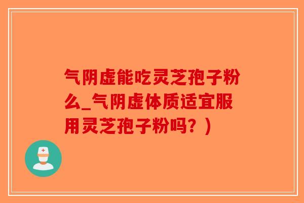 气阴虚能吃灵芝孢子粉么_气阴虚体质适宜服用灵芝孢子粉吗？)-第1张图片-破壁灵芝孢子粉研究指南