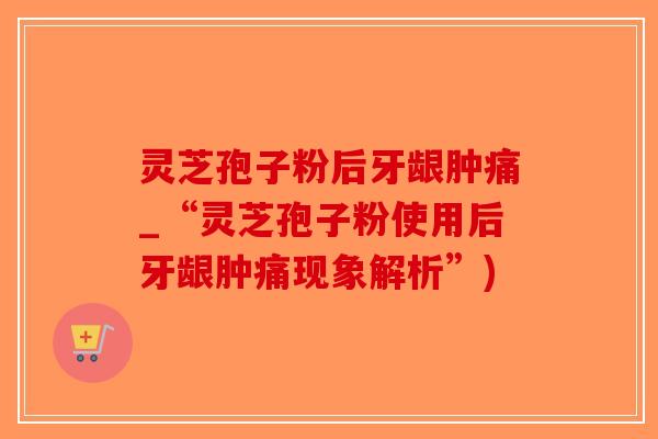 灵芝孢子粉后牙龈肿痛_“灵芝孢子粉使用后牙龈肿痛现象解析”)-第1张图片-破壁灵芝孢子粉研究指南