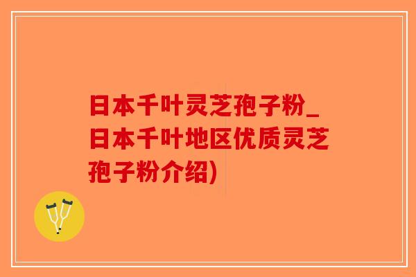 日本千叶灵芝孢子粉_日本千叶地区优质灵芝孢子粉介绍)-第1张图片-破壁灵芝孢子粉研究指南