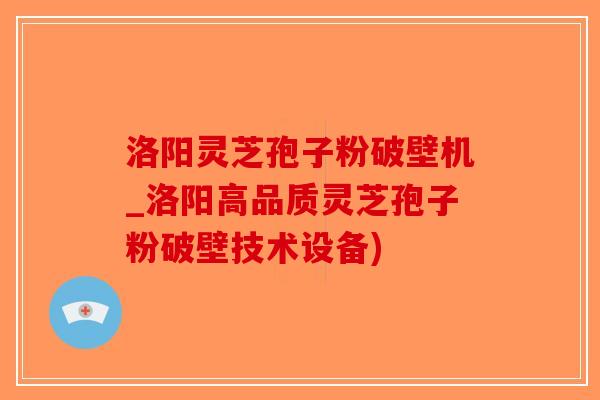洛阳灵芝孢子粉破壁机_洛阳高品质灵芝孢子粉破壁技术设备)-第1张图片-破壁灵芝孢子粉研究指南