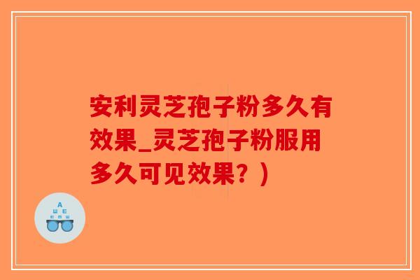 安利灵芝孢子粉多久有效果_灵芝孢子粉服用多久可见效果？)-第1张图片-破壁灵芝孢子粉研究指南