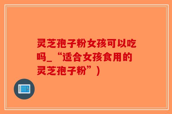 灵芝孢子粉女孩可以吃吗_“适合女孩食用的灵芝孢子粉”)-第1张图片-破壁灵芝孢子粉研究指南