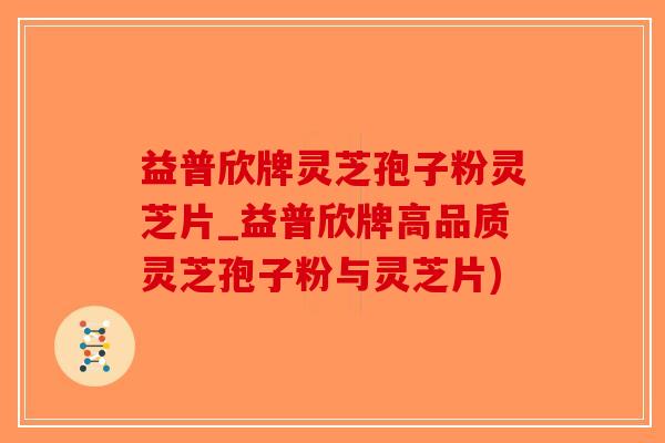 益普欣牌灵芝孢子粉灵芝片_益普欣牌高品质灵芝孢子粉与灵芝片)-第1张图片-破壁灵芝孢子粉研究指南 益普欣牌灵芝孢子粉灵芝片_益普欣牌高品质灵芝孢子粉与灵芝片)-第1张图片-破壁灵芝孢子粉研究指南