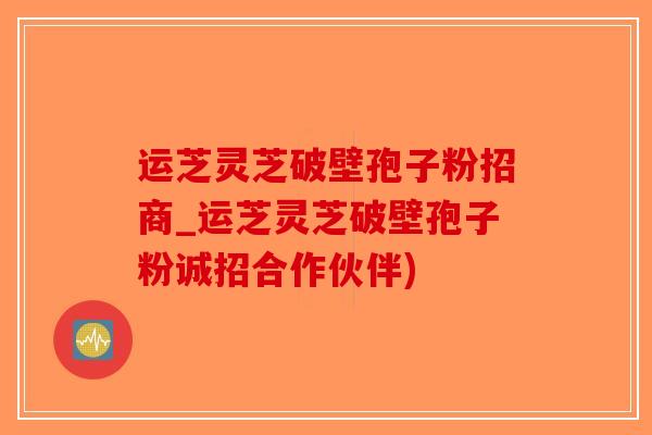 运芝灵芝破壁孢子粉招商_运芝灵芝破壁孢子粉诚招合作伙伴)-第1张图片-破壁灵芝孢子粉研究指南
