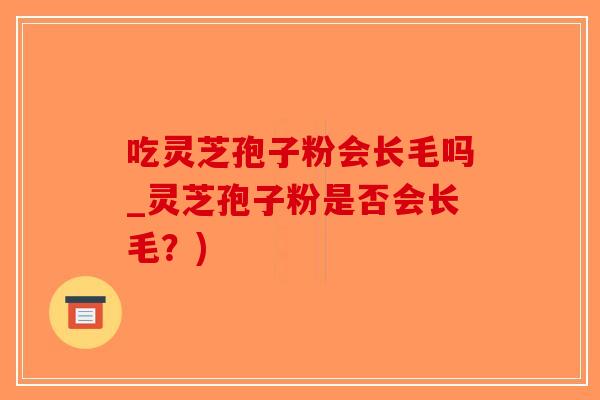 吃灵芝孢子粉会长毛吗_灵芝孢子粉是否会长毛？)-第1张图片-破壁灵芝孢子粉研究指南