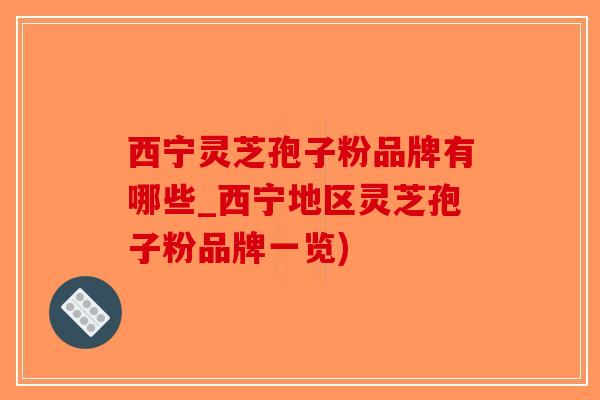 西宁灵芝孢子粉品牌有哪些_西宁地区灵芝孢子粉品牌一览)-第1张图片-破壁灵芝孢子粉研究指南