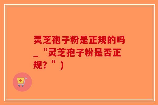 灵芝孢子粉是正规的吗_“灵芝孢子粉是否正规?”)-第1张图片-破壁灵芝孢子粉研究指南 灵芝孢子粉是正规的吗_“灵芝孢子粉是否正规?”)-第1张图片-破壁灵芝孢子粉研究指南