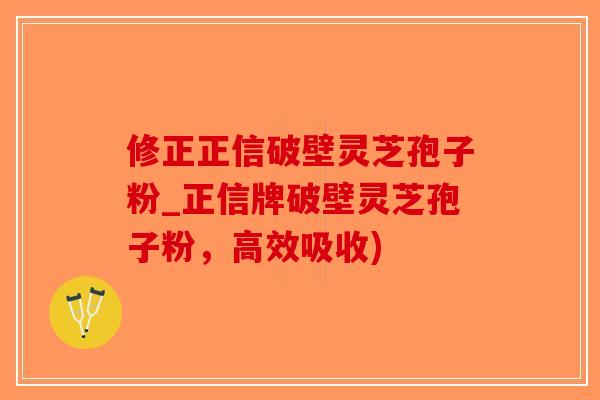 修正正信破壁灵芝孢子粉_正信牌破壁灵芝孢子粉,高效吸收)-第1张图片-破壁灵芝孢子粉研究指南 修正正信破壁灵芝孢子粉_正信牌破壁灵芝孢子粉,高效吸收)-第1张图片-破壁灵芝孢子粉研究指南