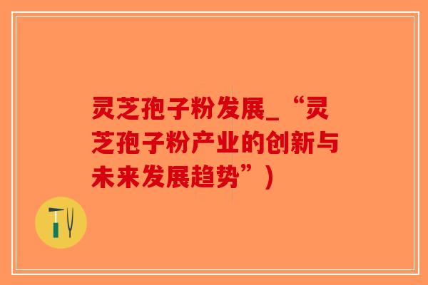 灵芝孢子粉发展_“灵芝孢子粉产业的创新与未来发展趋势”)-第1张图片-破壁灵芝孢子粉研究指南 灵芝孢子粉发展_“灵芝孢子粉产业的创新与未来发展趋势”)-第1张图片-破壁灵芝孢子粉研究指南