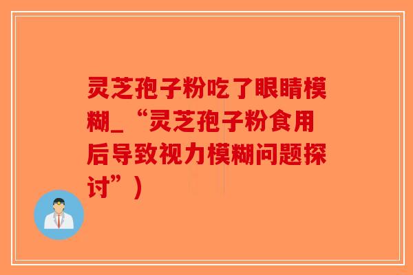 灵芝孢子粉吃了眼睛模糊_“灵芝孢子粉食用后导致视力模糊问题探讨”)-第1张图片-破壁灵芝孢子粉研究指南