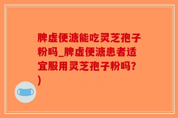 脾虚便溏能吃灵芝孢子粉吗_脾虚便溏患者适宜服用灵芝孢子粉吗?)-第1张图片-破壁灵芝孢子粉研究指南 脾虚便溏能吃灵芝孢子粉吗_脾虚便溏患者适宜服用灵芝孢子粉吗?)-第1张图片-破壁灵芝孢子粉研究指南