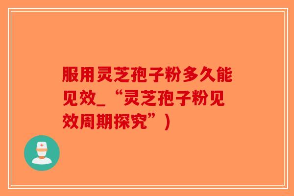 服用灵芝孢子粉多久能见效_“灵芝孢子粉见效周期探究”)-第1张图片-破壁灵芝孢子粉研究指南 服用灵芝孢子粉多久能见效_“灵芝孢子粉见效周期探究”)-第1张图片-破壁灵芝孢子粉研究指南