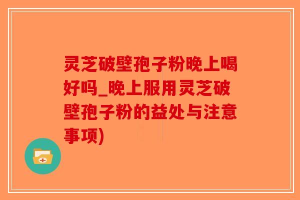 灵芝破壁孢子粉晚上喝好吗_晚上服用灵芝破壁孢子粉的益处与注意事项)-第1张图片-破壁灵芝孢子粉研究指南 灵芝破壁孢子粉晚上喝好吗_晚上服用灵芝破壁孢子粉的益处与注意事项)-第1张图片-破壁灵芝孢子粉研究指南