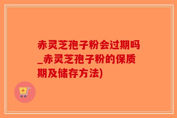 赤灵芝孢子粉会过期吗_赤灵芝孢子粉的保质期及储存方法)-第1张图片-破壁灵芝孢子粉研究指南