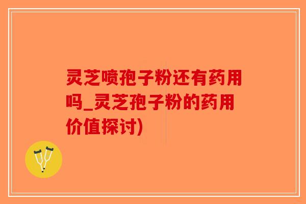 灵芝喷孢子粉还有药用吗_灵芝孢子粉的药用价值探讨)-第1张图片-破壁灵芝孢子粉研究指南