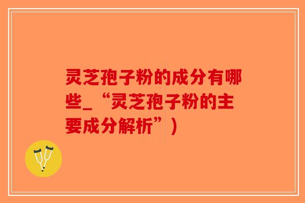 灵芝孢子粉的成分有哪些_“灵芝孢子粉的主要成分解析”)-第1张图片-破壁灵芝孢子粉研究指南 灵芝孢子粉的成分有哪些_“灵芝孢子粉的主要成分解析”)-第1张图片-破壁灵芝孢子粉研究指南