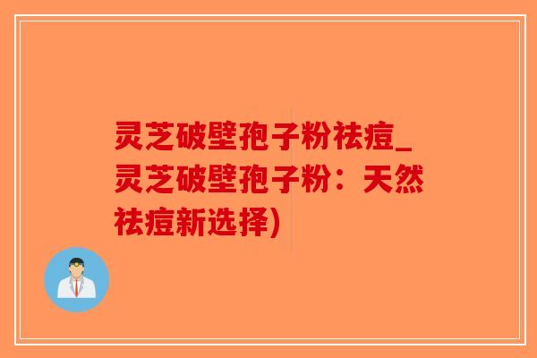 灵芝破壁孢子粉祛痘_灵芝破壁孢子粉：天然祛痘新选择)-第1张图片-破壁灵芝孢子粉研究指南