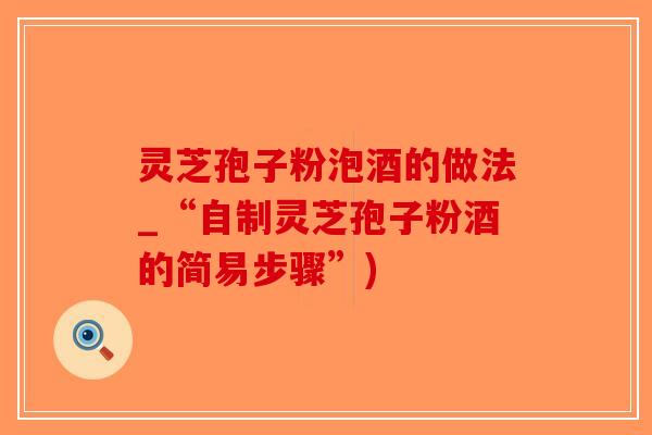灵芝孢子粉泡酒的做法_“自制灵芝孢子粉酒的简易步骤”)-第1张图片-破壁灵芝孢子粉研究指南 灵芝孢子粉泡酒的做法_“自制灵芝孢子粉酒的简易步骤”)-第1张图片-破壁灵芝孢子粉研究指南